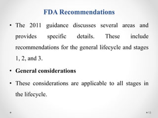 FDA Recommendations
• The 2011 guidance discusses several areas and
provides specific details. These include
recommendations for the general lifecycle and stages
1, 2, and 3.
• General considerations
• These considerations are applicable to all stages in
the lifecycle.
13
 