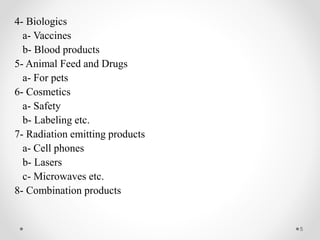 4- Biologics
a- Vaccines
b- Blood products
5- Animal Feed and Drugs
a- For pets
6- Cosmetics
a- Safety
b- Labeling etc.
7- Radiation emitting products
a- Cell phones
b- Lasers
c- Microwaves etc.
8- Combination products
5
 