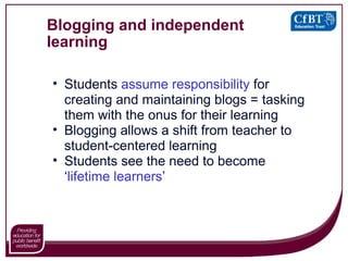 Blogging and independent learning Students  assume responsibility   for creating and maintaining blogs = tasking them with the onus for their learning Blogging allows a shift from teacher to student-centered learning Students see the need to become ‘ lifetime learners ’ 