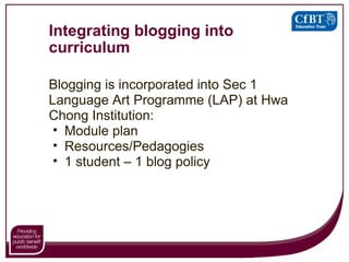 Integrating blogging into curriculum Blogging is incorporated into Sec 1 Language Art Programme (LAP) at Hwa Chong Institution: Module plan Resources/Pedagogies 1 student – 1 blog policy 