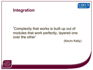 Integration ‘ Complexity that works is built up out of modules that work perfectly, layered one over the other’ (Kevin Kelly) 