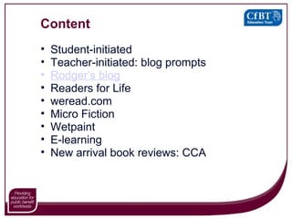 Content Student-initiated Teacher-initiated: blog prompts Rodger’s blog Readers for Life weread.com Micro Fiction Wetpaint  E-learning New arrival book reviews: CCA 
