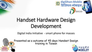 Handset Hardware Design
Development
Digital India Initiative - smart phone for masses
Presented as a outcome of 45 days Handset Design
training in Taiwan
 