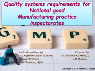 Quality systems requirements for
National good
Manufacturing practice
inspectorates
Under the guidance of- Presented by-
Mr. Nagarjuna Reddy, M.pharm, Ch. Vasanthi(Y15MPh225)
Assistant Professor, I/II M.pharm
Dept. Regulatory Affairs
 
