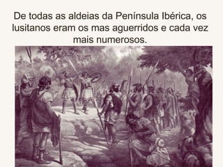 De todas as aldeias da Península Ibérica,  os lusitanos eram os mas  aguerridos e cada vez mais numerosos. 