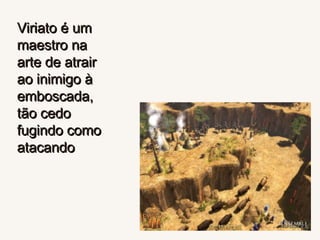 Viriato é um maestro na arte de atrair ao inimigo à emboscada, tão cedo fugindo como atacando 