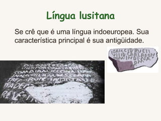 Língua  lusitana Se crê que é uma língua indoeuropea. Sua característica principal é sua antigüidade .   