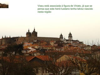 Viseu está associada à figura de Viriato, já que se pensa que este herói lusitano tenha talvez nascido nesta região 