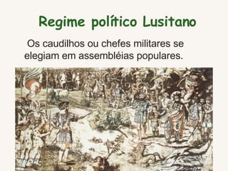 Regime político Lusitano     Os caudilhos ou chefes militares se elegiam em assembléias populares.  
