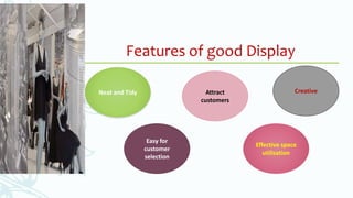 Features of good Display
Neat and Tidy
Easy for
customer
selection
Attract
customers
Creative
Effective space
utilisation
 