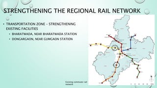 Existing commuter rail
network
• TRANSPORTATION ZONE – STRENGTHENING
EXISTING FACILITIES
• BHARATWADA, NEAR BHARATWADA STATION
• DONGARGAON, NEAR GUMGAON STATION
STRENGTHENING THE REGIONAL RAIL NETWORK
 