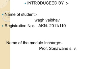  INTRODUCEED BY :-
 Name of student:-
wagh vaibhav
 Registration No:- AKN- 2011/110
Name of the module Incharge:-
Prof. Sonawane s. v.
 