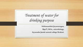 Treatment of water for
drinking purpose
Subhananthini Jeyamurugan,
18py17, M.Sc., microbiology.
Ayyanadar Janaki ammal college Sivakasi.
 