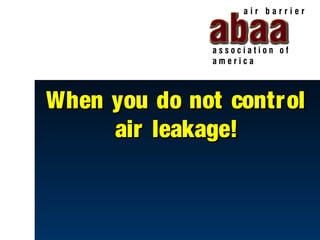 When you do not contr ol
     air leakage!
 