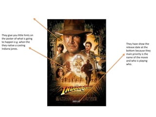 They give you little hints on the poster of what is going to happen e.g. when the they native a casting Indiana jones.They have show the release date at the bottom because they main priority is the name of the movie and who is playing who.