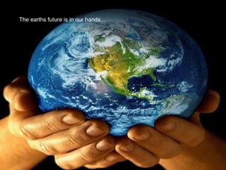The earths future is in our hands… 