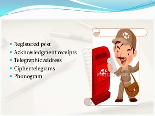  Registered post
 Acknowledgment receipts
 Telegraphic address

 Cipher telegrams
 Phonogram

 