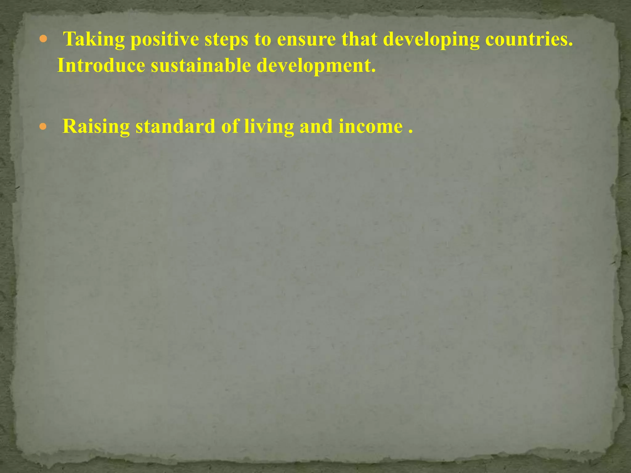 Taking positive steps to ensure that developing countries.
Introduce sustainable development.
 Raising standard of living and income .
 