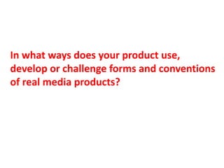 In what ways does your product use,
develop or challenge forms and conventions
of real media products?

 