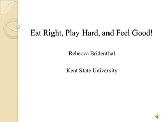 Eat Right, Play Hard, and Feel Good! Rebecca Bridenthal Kent State University 