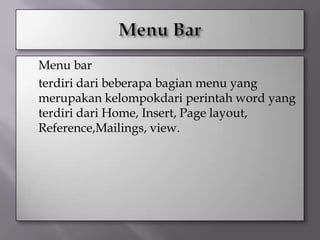    Menu bar
   terdiri dari beberapa bagian menu yang
    merupakan kelompokdari perintah word yang
    terdiri dari Home, Insert, Page layout,
    Reference,Mailings, view.
 