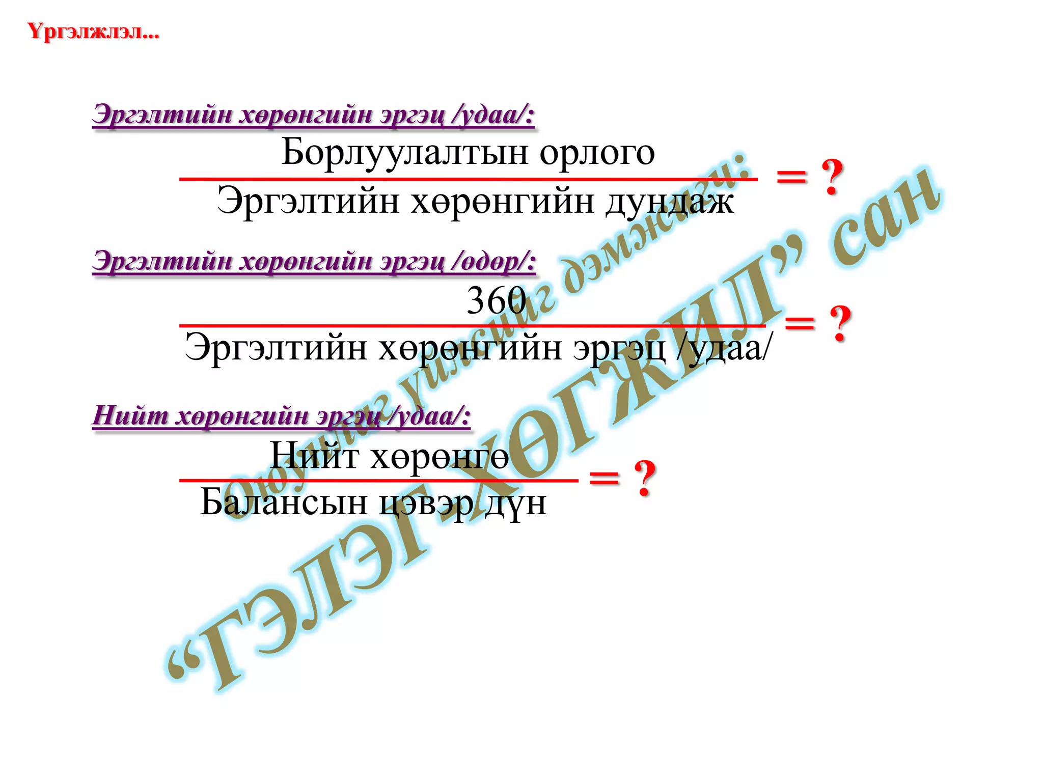 = ? Эргэлтийн хөрөнгийн эргэц /удаа/: = ? Эргэлтийн хөрөнгийн эргэц /өдөр/: = ? Нийт хөрөнгийн эргэц /удаа/: Үргэлжлэл... www.gelegjamts.com Борлуулалтын орлого Эргэлтийн хөрөнгийн дундаж 360 Эргэлтийн хөрөнгийн эргэц /удаа/ Нийт хөрөнгө Балансын цэвэр дүн 