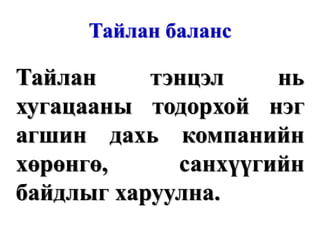 Тайлан баланс Тайлан тэнцэл нь хугацааны тодорхой нэг агшин дахь компанийн хөрөнгө, санхүүгийн байдлыг харуулна. www.gelegjamts.com 