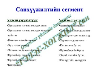 Санхүүжилтийн сегмент Үндсэн үзүүлэлтүүд: Хувьцааны нэгжид ноогдох ашиг Хувьцааны нэгжид ноогдох мөнгөн гүйлгээ Ноогдол ашгийн төлөлт Хүү төлөх чадвар Эзэмшигчийн өмчийн өгөөж Өр төлбөр, өмчийн харьцаа Өр төлбөрийн ашиглалт Капиталын  Үндсэн стратеги: Ашгийн хуваарилалт Хуваарилах ноогдол ашиг Зээлдүүлэгчдэд төлөх хүү Хуримтлагдсан ашиг Капиталын бүтэц Өр төлбөрийн бүтэц Эзний өмчийн бүтэц Санхүүгийн хөшүүрэг www.gelegjamts.com 