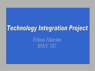 Technology Integration Project Zelma Alarcón IP&T 287 