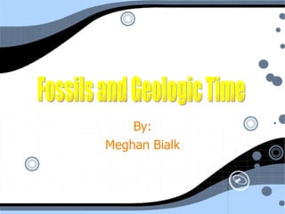 Fossils and Geologic Time By: Meghan Bialk Fossils and Geologic Time 