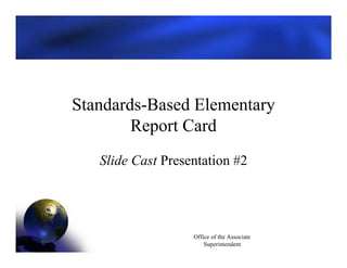 Standards-Based Elementary
        Report Card
   Slide Cast Presentation #2




                   Office of the Associate
                       Superintendent
 
