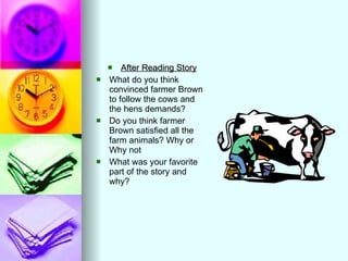 After Reading Story What do you think convinced farmer Brown to follow the cows and the hens demands? Do you think farmer Brown satisfied all the farm animals? Why or Why not What was your favorite part of the story and why? 