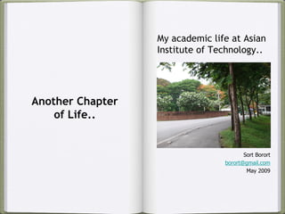 My academic life at Asian
                  Institute of Technology..




Another Chapter
    of Life..


                                        Sort Borort
                                 borort@gmail.com
                                         May 2009
 