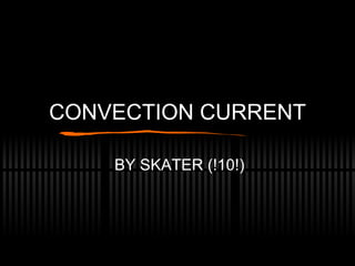 CONVECTION CURRENT BY SKATER (!10!) 