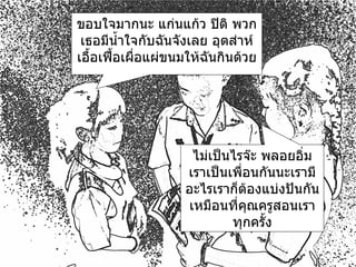 ขอบใจมากนะ แก่นแก้ว ปิติ พวกเธอมีน้ำใจกับฉันจังเลย อุตส่าห์เอื้อเฟื้อเผื่อแผ่ขนมให้ฉันกินด้วย ไม่เป็นไรจ๊ะ พลอยอิ่ม เราเป็นเพื่อนกันนะเรามีอะไรเราก็ต้องแบ่งปันกันเหมือนที่คุณครูสอนเราทุกครั้ง 