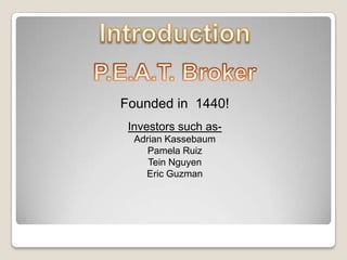 IntroductionP.E.A.T. BrokerFounded in 1440!Investors such as-Adrian KassebaumPamela RuizTein NguyenEric Guzman