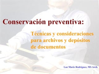 Conservación preventiva:
        Técnicas y consideraciones
        para archivos y depósitos
        de documentos


                     Luz Marie Rodríguez, MS Arch.
 