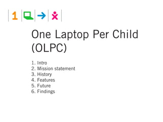 One Laptop Per Child
(OLPC)
1.   Intro
2.   Mission statement
3.   History
4.   Features
5.   Future
6.   Findings
 