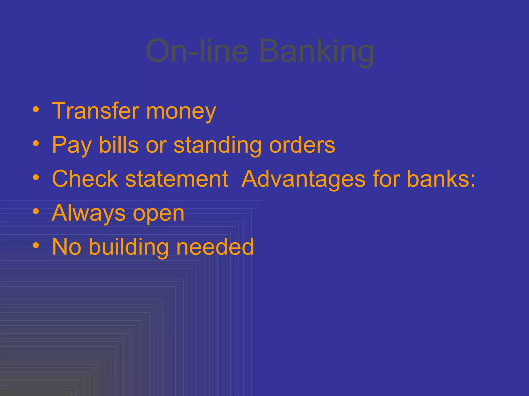 On-line Banking   Transfer money  Pay bills or standing orders  Check statement  Advantages for banks:  Always open  No building needed 