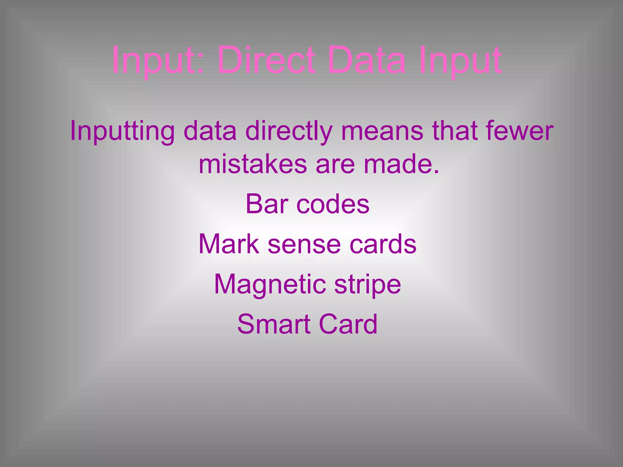 Input: Direct Data Input   Inputting data directly means that fewer mistakes are made.  Bar codes  Mark sense cards  Magnetic stripe  Smart Card  