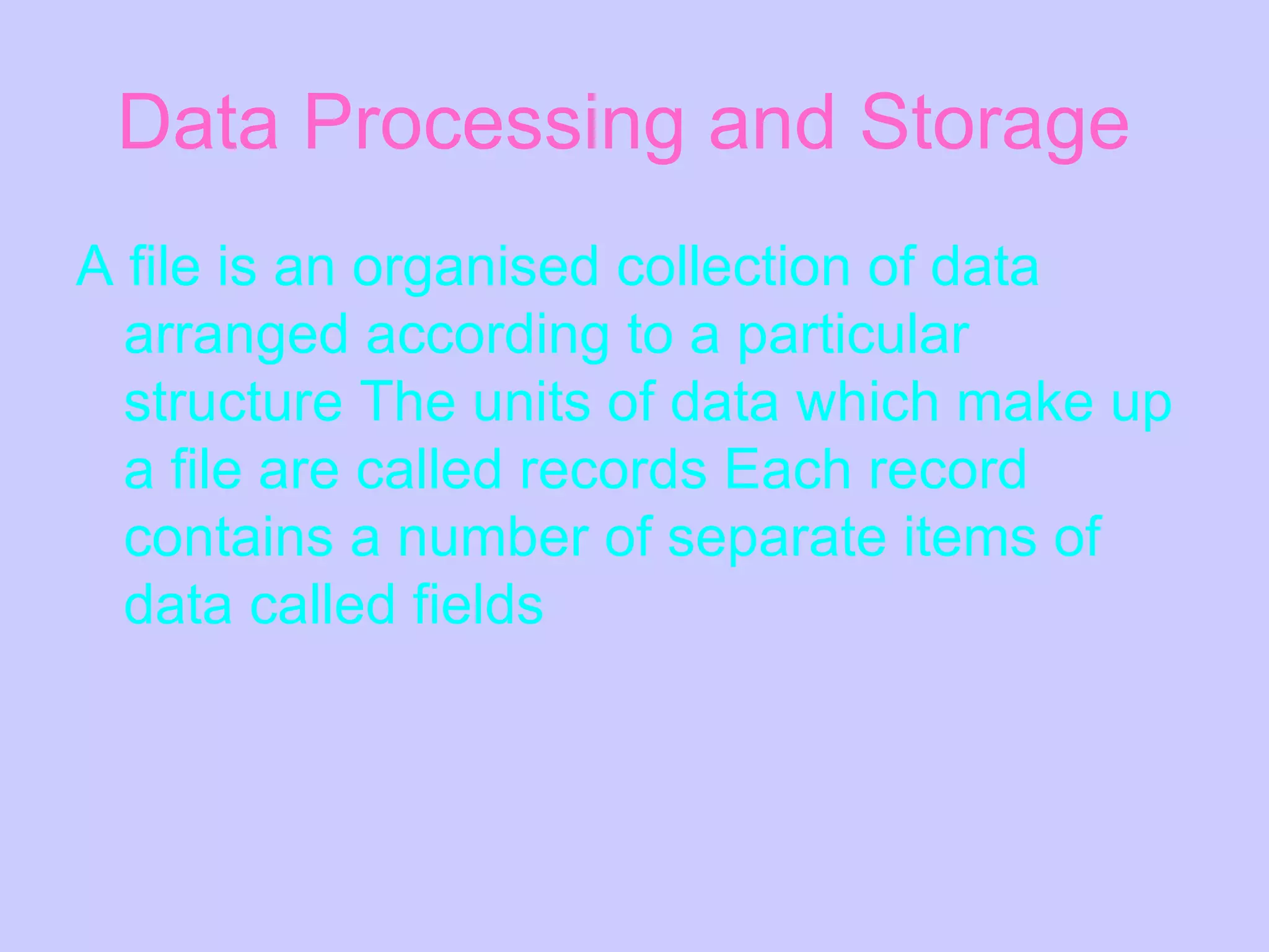 Data Processing and Storage   A file is an organised collection of data arranged according to a particular structure The units of data which make up a file are called records Each record contains a number of separate items of data called fields   