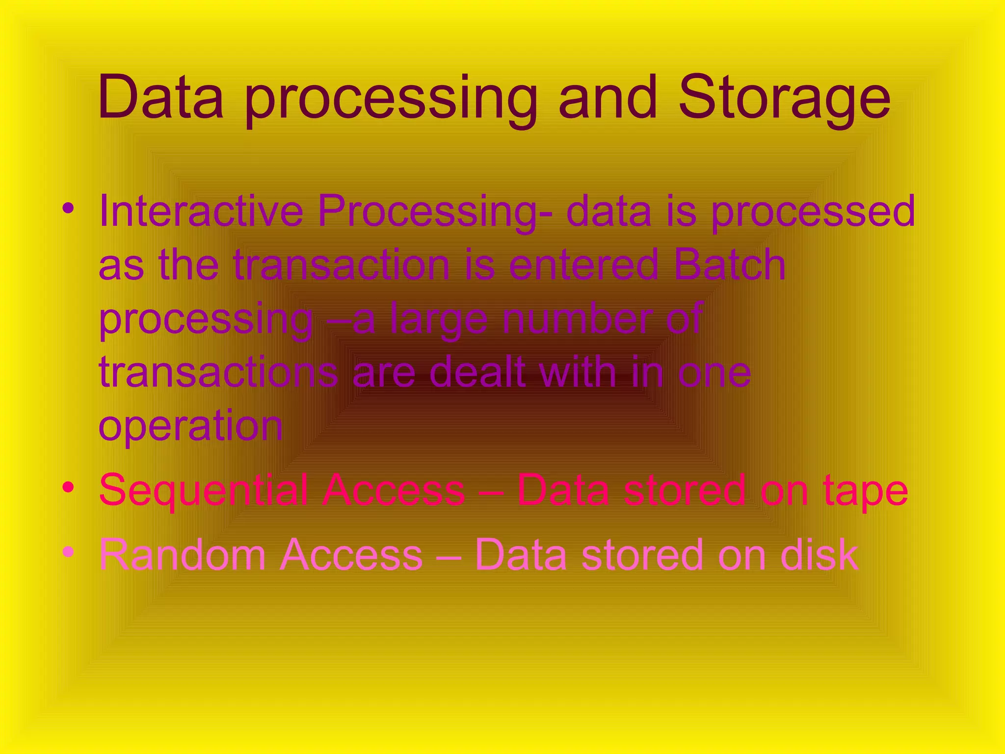 Data processing and Storage   Interactive Processing- data is processed as the transaction is entered Batch processing –a large number of transactions are dealt with in one operation  Sequential Access – Data stored on tape   Random Access – Data stored on disk 