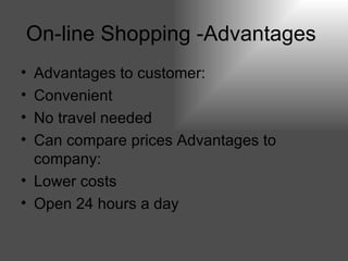 On-line Shopping -Advantages   Advantages to customer:  Convenient  No travel needed  Can compare prices Advantages to company:  Lower costs  Open 24 hours a day   