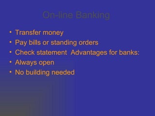 On-line Banking   Transfer money  Pay bills or standing orders  Check statement  Advantages for banks:  Always open  No building needed 
