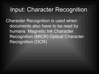 Input: Character Recognition   Character Recognition is used when documents also have to be read by humans  Magnetic Ink Character Recognition (MICR) Optical Character Recognition (OCR) 