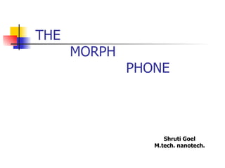 THE   MORPH    PHONE Shruti Goel M.tech. nanotech. 