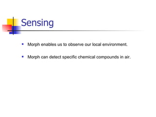 Sensing  Morph enables us to observe our local environment. Morph can detect specific chemical compounds in air. 