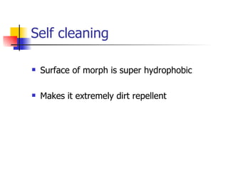Self cleaning Surface of morph is super hydrophobic  Makes it extremely dirt repellent 