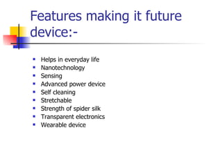 Features making it future device:- Helps in everyday life Nanotechnology Sensing Advanced power device Self cleaning Stretchable Strength of spider silk Transparent electronics Wearable device 