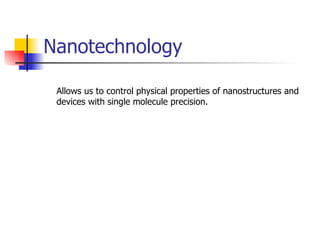 Nanotechnology  Allows us to control physical properties of nanostructures and devices with single molecule precision. 